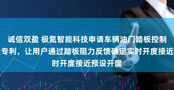 诚信双盈 极氪智能科技申请车辆油门踏板控制系统相关专利，让用户通过踏板阻力反馈确定实时开度接近预设开度
