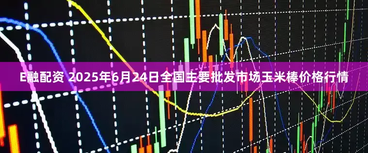 E融配资 2025年6月24日全国主要批发市场玉米棒价格行情