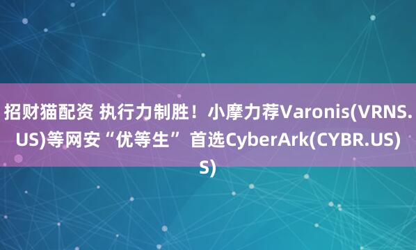 招财猫配资 执行力制胜！小摩力荐Varonis(VRNS.US)等网安“优等生” 首选CyberArk(CYBR.US)