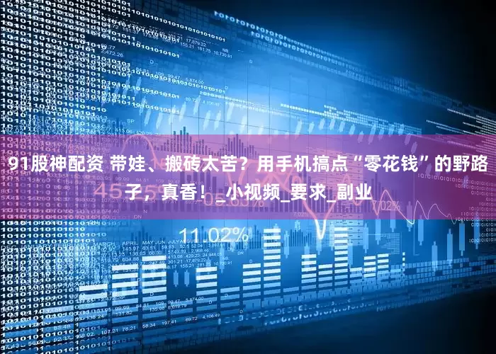 91股神配资 带娃、搬砖太苦？用手机搞点“零花钱”的野路子，真香！_小视频_要求_副业
