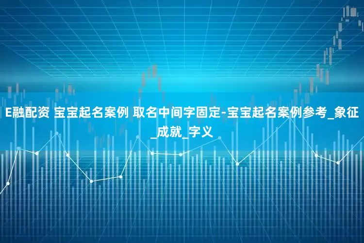 E融配资 宝宝起名案例 取名中间字固定-宝宝起名案例参考_象征_成就_字义