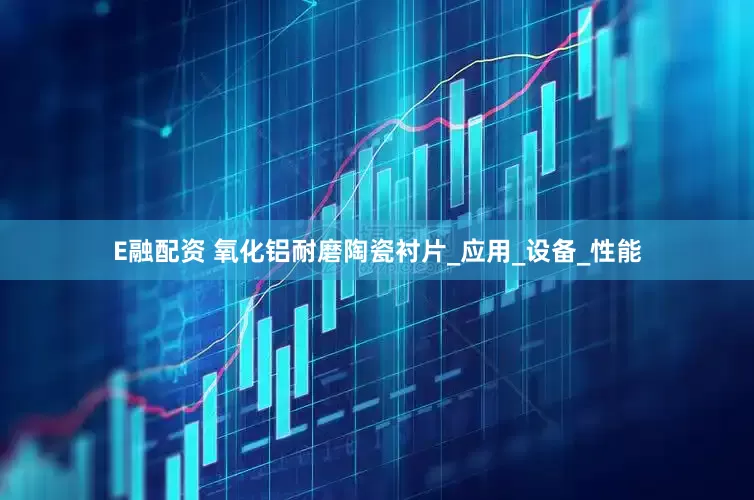 E融配资 氧化铝耐磨陶瓷衬片_应用_设备_性能