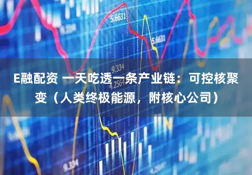 E融配资 一天吃透一条产业链：可控核聚变（人类终极能源，附核心公司）