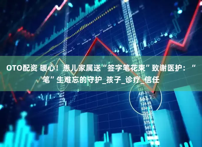 OTO配资 暖心！患儿家属送“签字笔花束”致谢医护：“笔”生难忘的守护_孩子_诊疗_信任