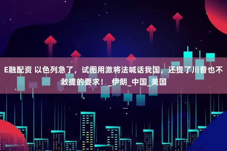 E融配资 以色列急了，试图用激将法喊话我国，还提了川普也不敢提的要求！_伊朗_中国_美国