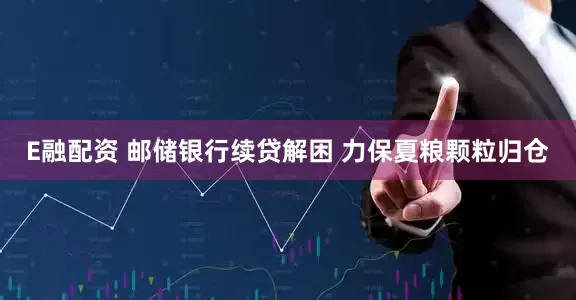 E融配资 邮储银行续贷解困 力保夏粮颗粒归仓