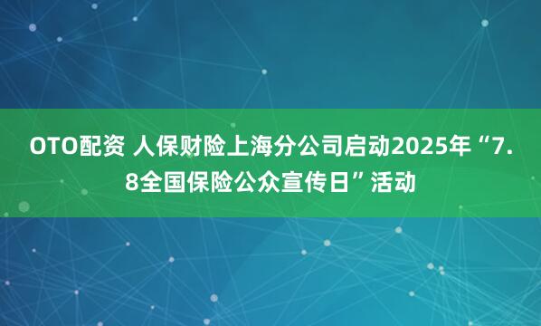 OTO配资 人保财险上海分公司启动2025年“7.8全国保险公众宣传日”活动