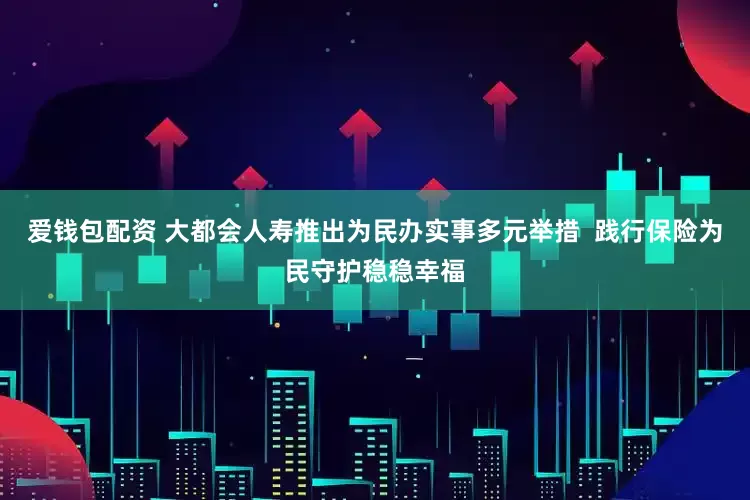 爱钱包配资 大都会人寿推出为民办实事多元举措  践行保险为民守护稳稳幸福