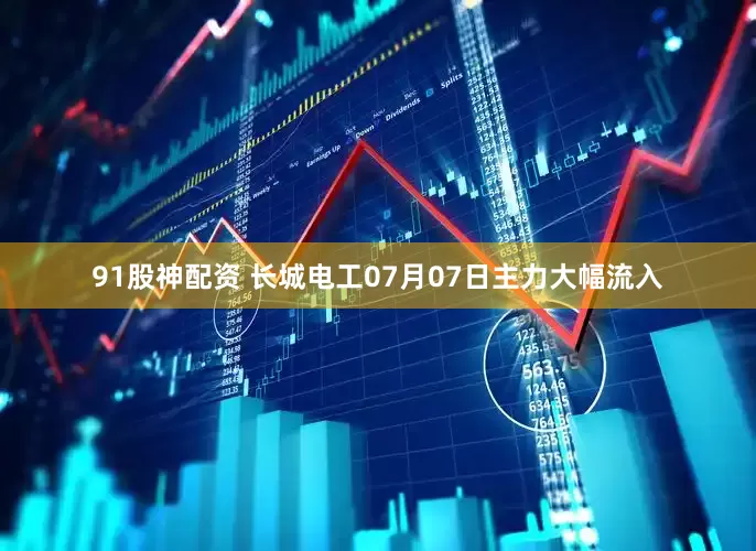 91股神配资 长城电工07月07日主力大幅流入
