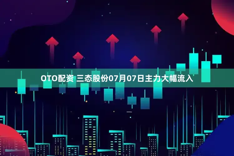 OTO配资 三态股份07月07日主力大幅流入