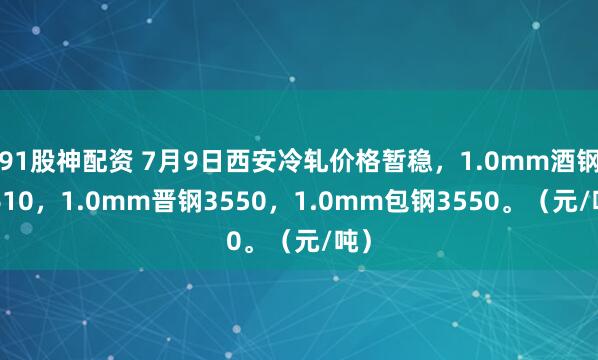91股神配资 7月9日西安冷轧价格暂稳，1.0mm酒钢3610，1.0mm晋钢3550，1.0mm包钢3550。（元/吨）