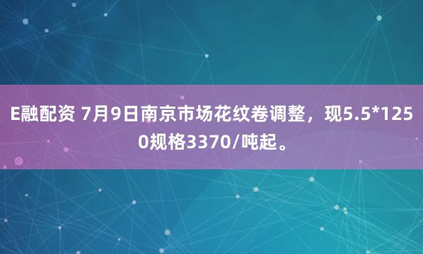 E融配资 7月9日南京市场花纹卷调整，现5.5*1250规格3370/吨起。
