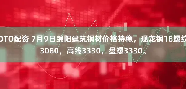 OTO配资 7月9日绵阳建筑钢材价格持稳，现龙钢18螺纹3080，高线3330，盘螺3330。