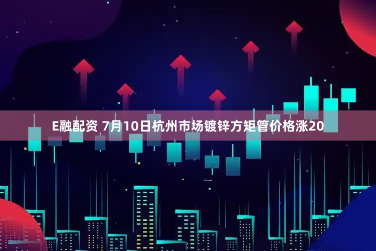 E融配资 7月10日杭州市场镀锌方矩管价格涨20