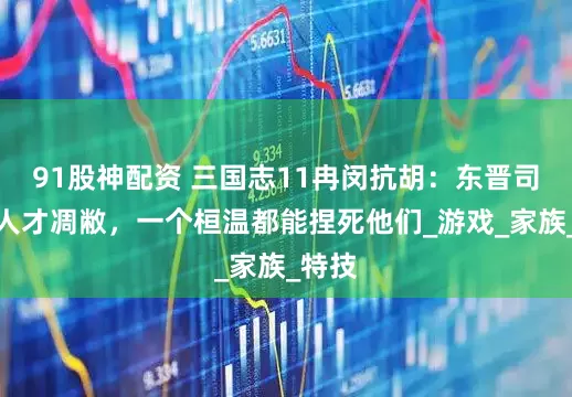 91股神配资 三国志11冉闵抗胡：东晋司马氏人才凋敝，一个桓温都能捏死他们_游戏_家族_特技