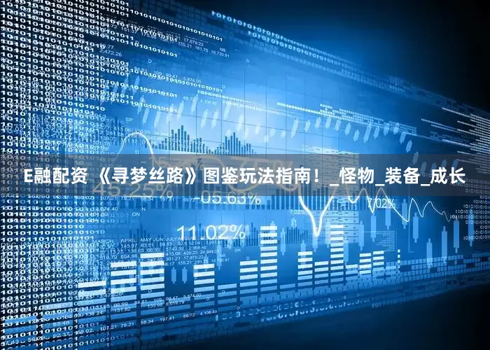 E融配资 《寻梦丝路》图鉴玩法指南！_怪物_装备_成长