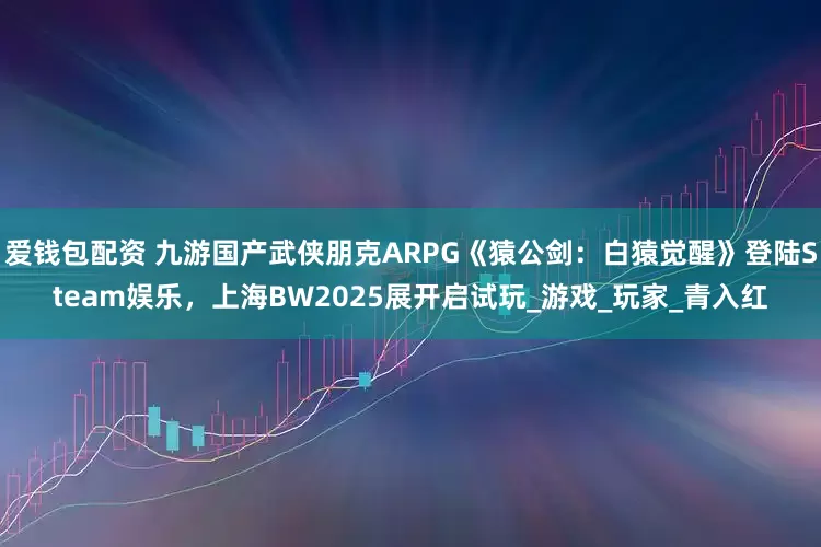 爱钱包配资 九游国产武侠朋克ARPG《猿公剑：白猿觉醒》登陆Steam娱乐，上海BW2025展开启试玩_游戏_玩家_青入红