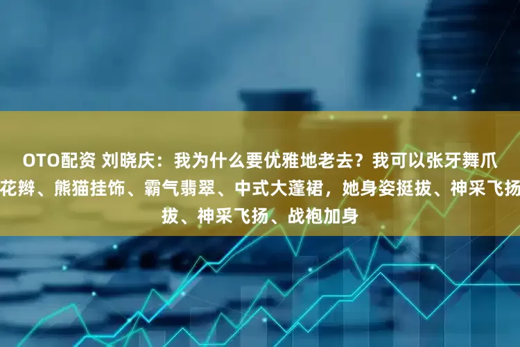 OTO配资 刘晓庆：我为什么要优雅地老去？我可以张牙舞爪地老去；麻花辫、熊猫挂饰、霸气翡翠、中式大蓬裙，她身姿挺拔、神采飞扬、战袍加身