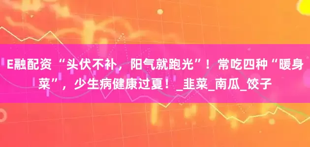 E融配资 “头伏不补，阳气就跑光”！常吃四种“暖身菜”，少生病健康过夏！_韭菜_南瓜_饺子