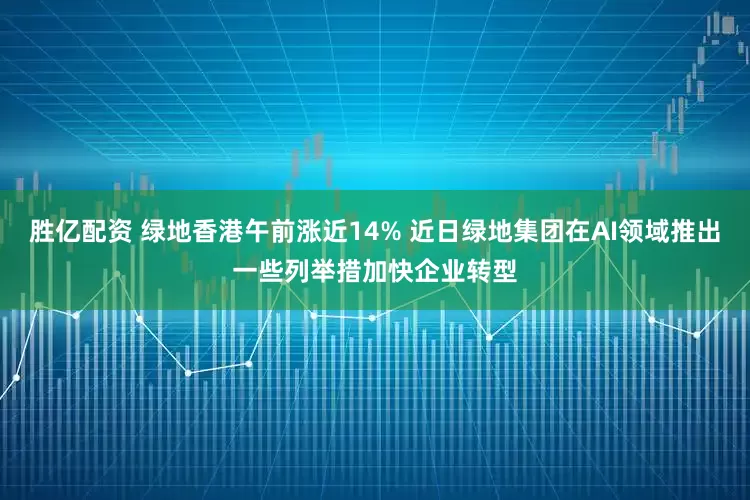 胜亿配资 绿地香港午前涨近14% 近日绿地集团在AI领域推出一些列举措加快企业转型