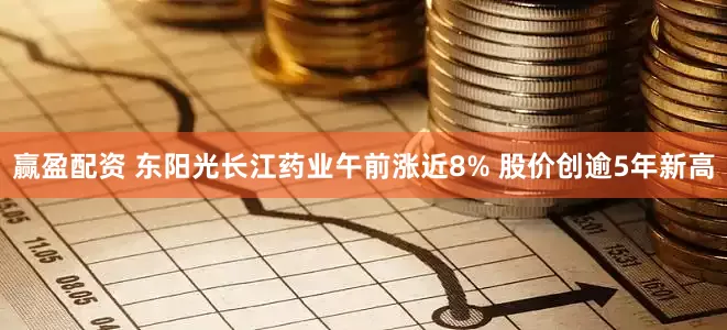 赢盈配资 东阳光长江药业午前涨近8% 股价创逾5年新高