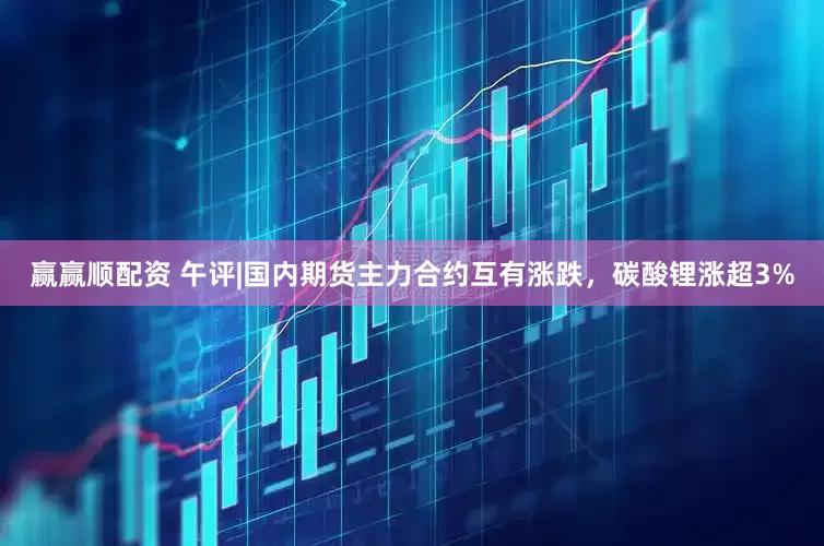 赢赢顺配资 午评|国内期货主力合约互有涨跌，碳酸锂涨超3%