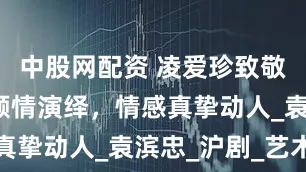 中股网配资 凌爱珍致敬，童自荣倾情演绎，情感真挚动人_袁滨忠_沪剧_艺术