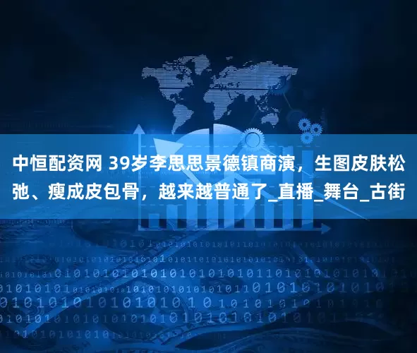 中恒配资网 39岁李思思景德镇商演，生图皮肤松弛、瘦成皮包骨，越来越普通了_直播_舞台_古街