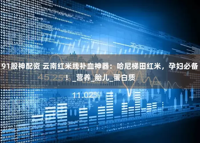 91股神配资 云南红米线补血神器：哈尼梯田红米，孕妇必备！_营养_胎儿_蛋白质