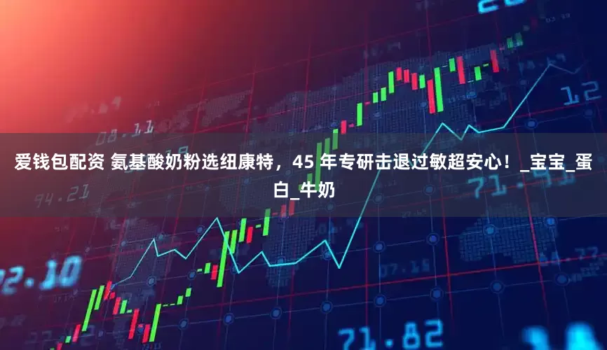 爱钱包配资 氨基酸奶粉选纽康特，45 年专研击退过敏超安心！_宝宝_蛋白_牛奶