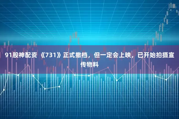 91股神配资 《731》正式撤档，但一定会上映，已开始拍摄宣传物料