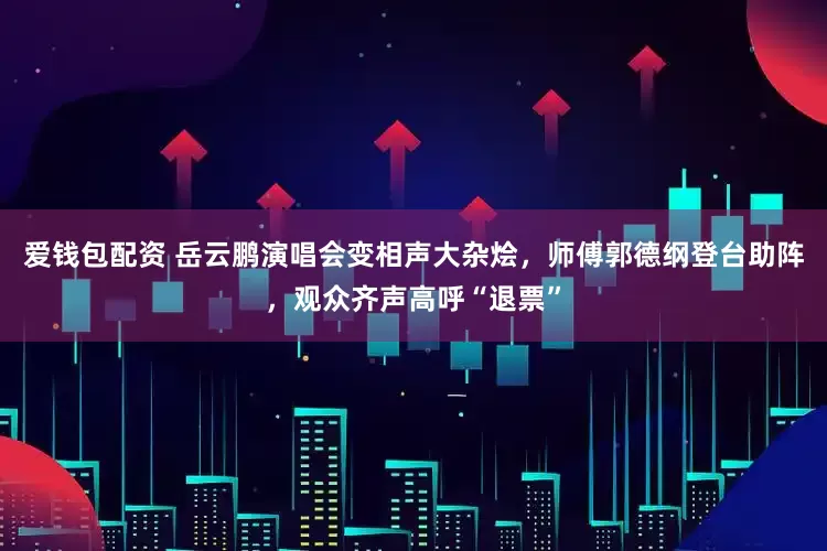 爱钱包配资 岳云鹏演唱会变相声大杂烩，师傅郭德纲登台助阵，观众齐声高呼“退票”