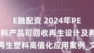 E融配资 2024年PET、HDPE塑料产品可回收再生设计及再生塑料高值化应用案例_文档_施华_标准