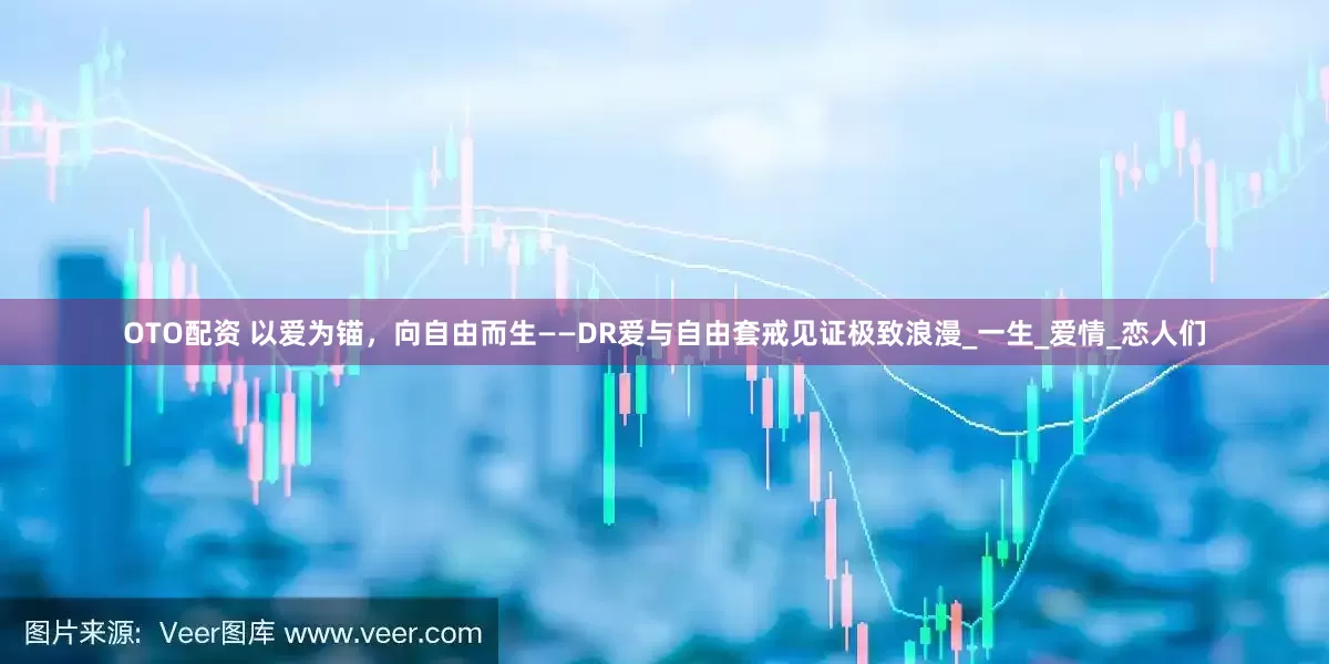 OTO配资 以爱为锚，向自由而生——DR爱与自由套戒见证极致浪漫_一生_爱情_恋人们