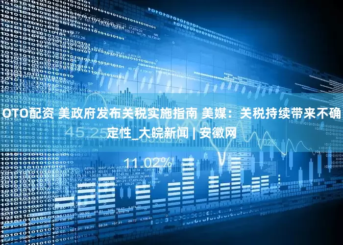 OTO配资 美政府发布关税实施指南 美媒：关税持续带来不确定性_大皖新闻 | 安徽网