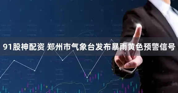 91股神配资 郑州市气象台发布暴雨黄色预警信号