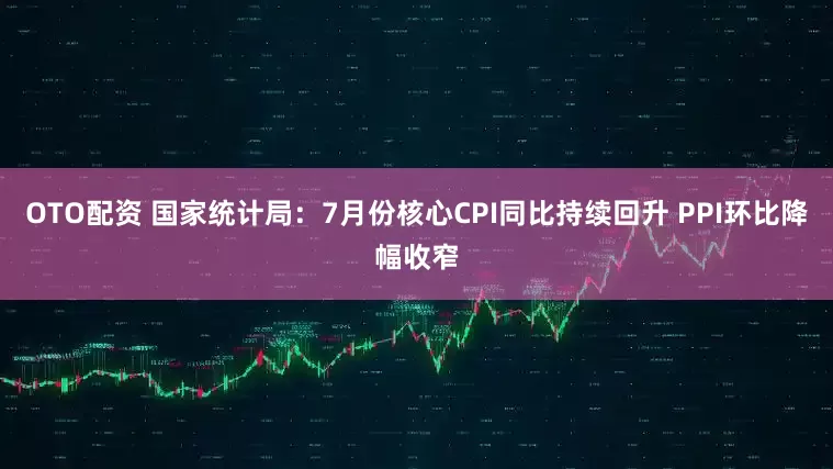 OTO配资 国家统计局：7月份核心CPI同比持续回升 PPI环比降幅收窄