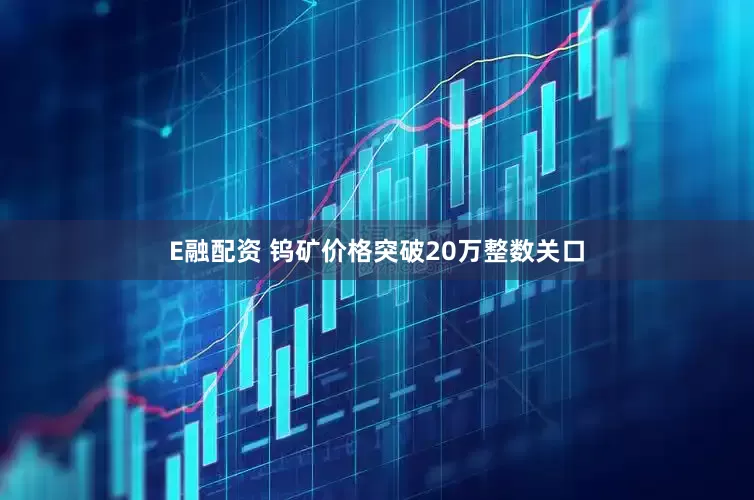 E融配资 钨矿价格突破20万整数关口