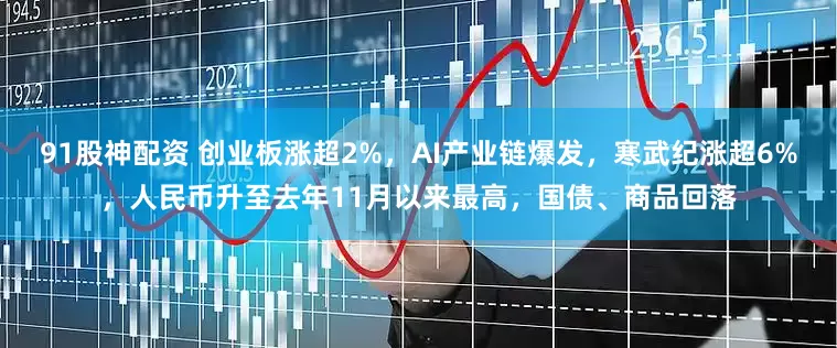 91股神配资 创业板涨超2%，AI产业链爆发，寒武纪涨超6%，人民币升至去年11月以来最高，国债、商品回落