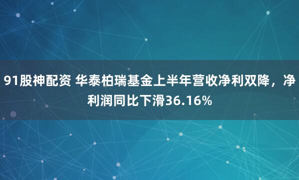 91股神配资 华泰柏瑞基金上半年营收净利双降，净利润同比下滑36.16%