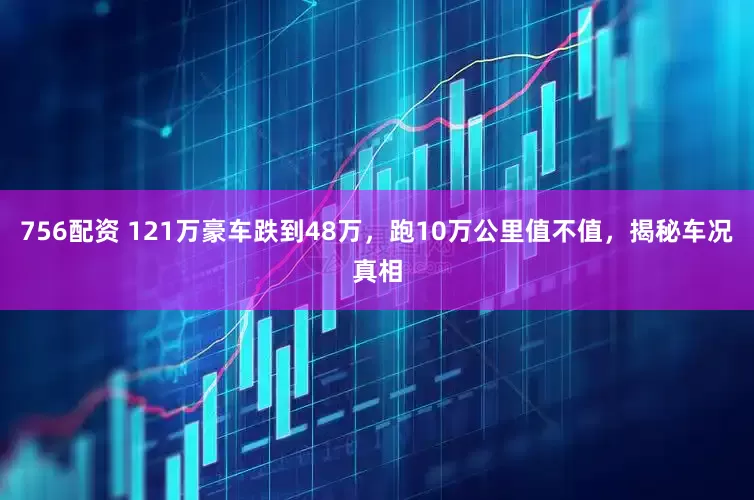 756配资 121万豪车跌到48万，跑10万公里值不值，揭秘车况真相