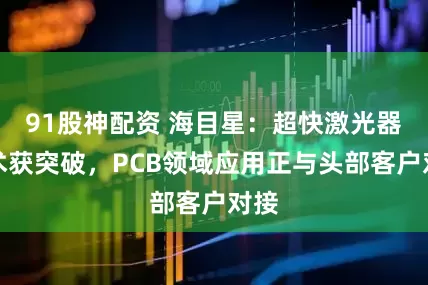 91股神配资 海目星：超快激光器技术获突破，PCB领域应用正与头部客户对接