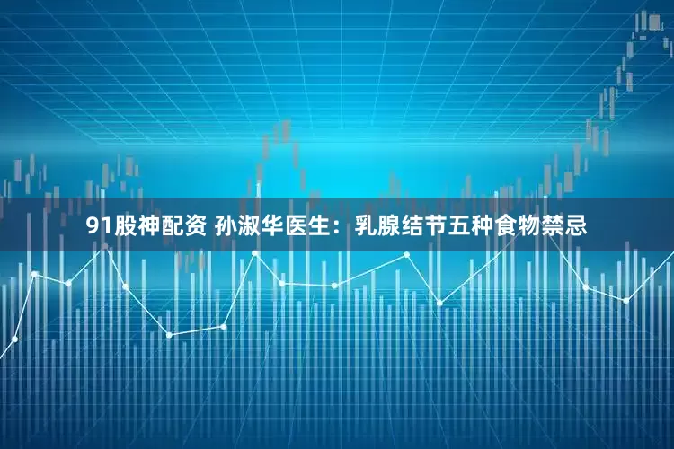 91股神配资 孙淑华医生：乳腺结节五种食物禁忌