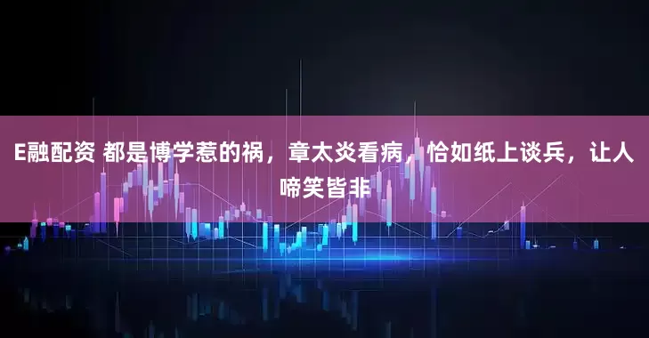E融配资 都是博学惹的祸，章太炎看病，恰如纸上谈兵，让人啼笑皆非