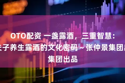 OTO配资 一盏露酒，三重智慧：谦夫子养生露酒的文化密码～张仲景集团出品