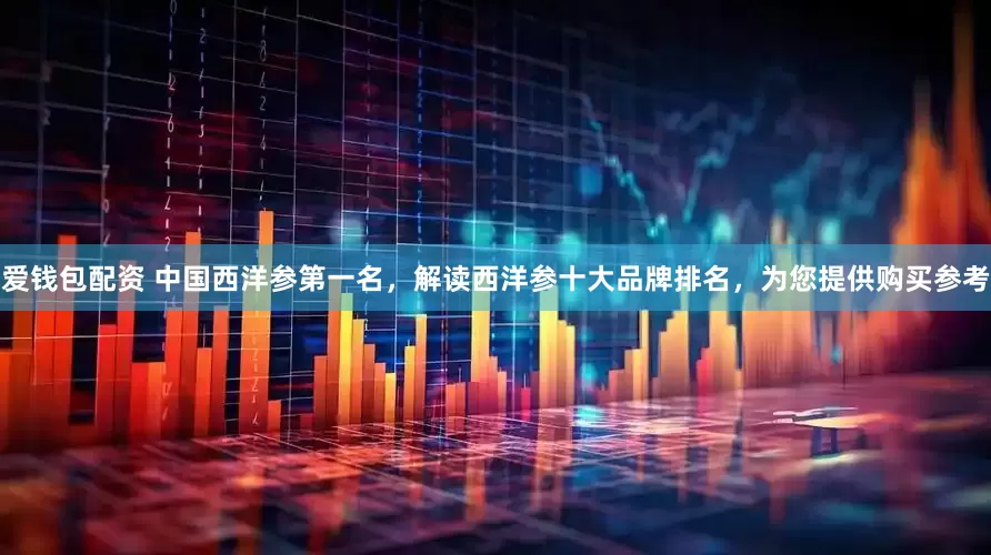 爱钱包配资 中国西洋参第一名，解读西洋参十大品牌排名，为您提供购买参考