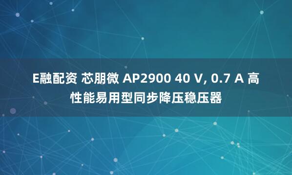 E融配资 芯朋微 AP2900 40 V, 0.7 A 高性能易用型同步降压稳压器