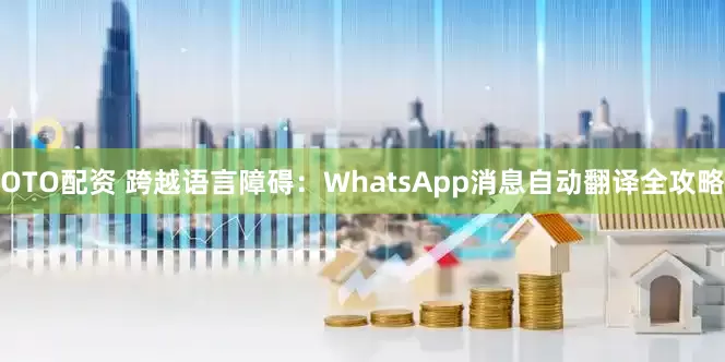 OTO配资 跨越语言障碍：WhatsApp消息自动翻译全攻略