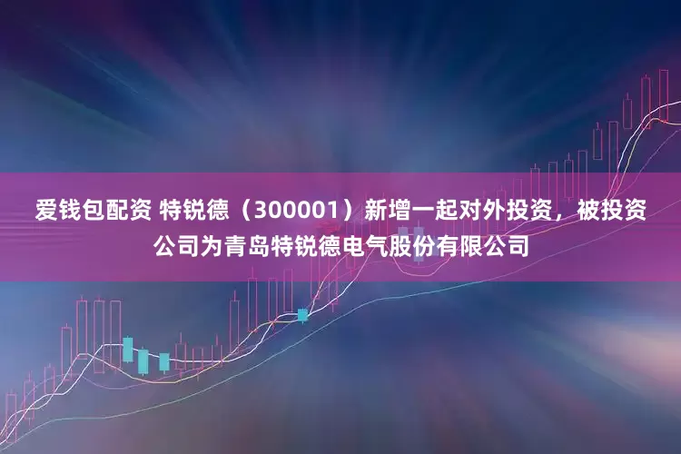 爱钱包配资 特锐德(300001)新增一起对外投资,被投资公司为青岛特锐德电气股份有限公司