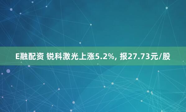 E融配资 锐科激光上涨5.2%, 报27.73元/股